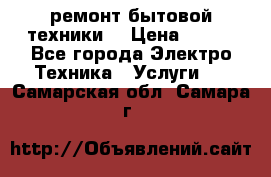 ремонт бытовой техники  › Цена ­ 500 - Все города Электро-Техника » Услуги   . Самарская обл.,Самара г.
